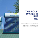 The Role of Solar Water Heaters in Sustainable Healthcare